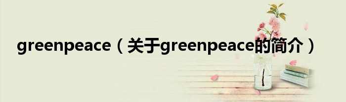 greenpeace（關(guān)于greenpeace的簡介）