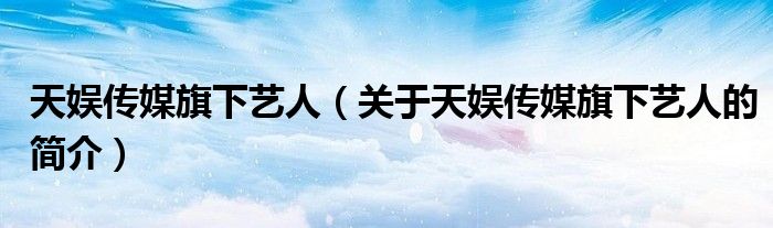 天娛傳媒旗下藝人（關(guān)于天娛傳媒旗下藝人的簡(jiǎn)介）