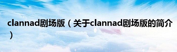 clannad劇場版（關(guān)于clannad劇場版的簡介）