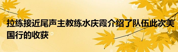 拉練接近尾聲主教練水慶霞介紹了隊伍此次美國行的收獲