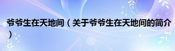 爺爺生在天地間（關于爺爺生在天地間的簡介）