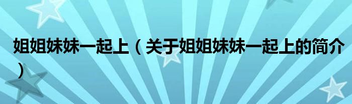 姐姐妹妹一起上（關(guān)于姐姐妹妹一起上的簡(jiǎn)介）