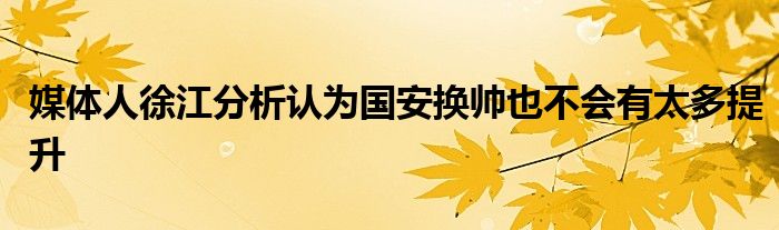 媒體人徐江分析認(rèn)為國安換帥也不會有太多提升