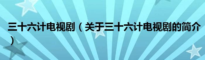 三十六計電視?。P(guān)于三十六計電視劇的簡介）