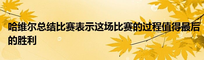 哈維爾總結(jié)比賽表示這場比賽的過程值得最后的勝利