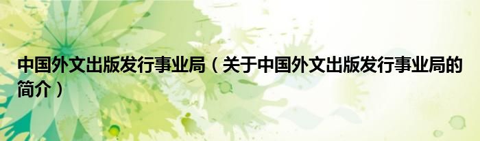 中國外文出版發(fā)行事業(yè)局（關(guān)于中國外文出版發(fā)行事業(yè)局的簡介）