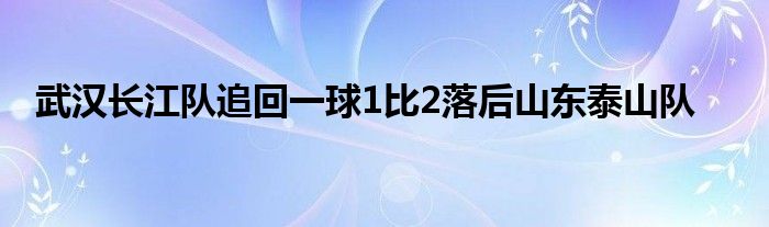 武漢長(zhǎng)江隊(duì)追回一球1比2落后山東泰山隊(duì)