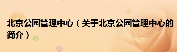 北京公園管理中心（關(guān)于北京公園管理中心的簡介）