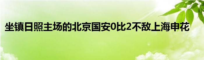 坐鎮(zhèn)日照主場的北京國安0比2不敵上海申花