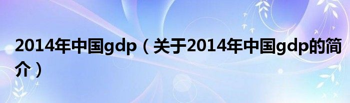 2014年中國gdp（關(guān)于2014年中國gdp的簡介）