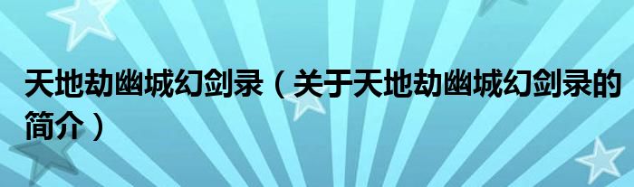 天地劫幽城幻劍錄（關(guān)于天地劫幽城幻劍錄的簡(jiǎn)介）