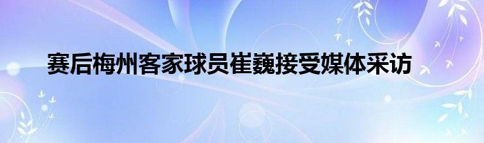 賽后梅州客家球員崔巍接受媒體采訪