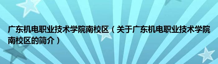 廣東機(jī)電職業(yè)技術(shù)學(xué)院南校區(qū)（關(guān)于廣東機(jī)電職業(yè)技術(shù)學(xué)院南校區(qū)的簡介）