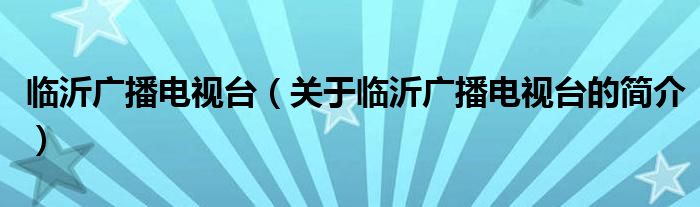 臨沂廣播電視臺(tái)（關(guān)于臨沂廣播電視臺(tái)的簡(jiǎn)介）