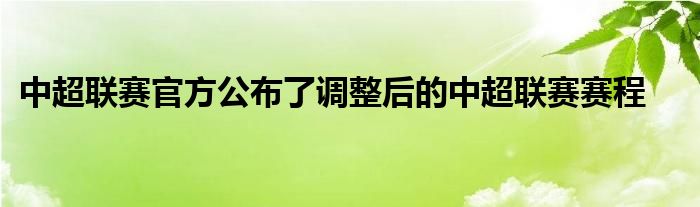 中超聯(lián)賽官方公布了調整后的中超聯(lián)賽賽程