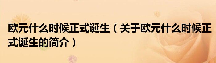 歐元什么時(shí)候正式誕生（關(guān)于歐元什么時(shí)候正式誕生的簡(jiǎn)介）