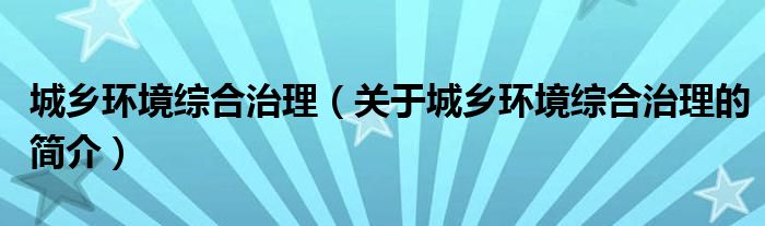 城鄉(xiāng)環(huán)境綜合治理（關于城鄉(xiāng)環(huán)境綜合治理的簡介）