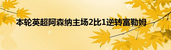 本輪英超阿森納主場(chǎng)2比1逆轉(zhuǎn)富勒姆