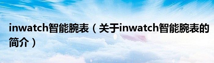 inwatch智能腕表（關(guān)于inwatch智能腕表的簡(jiǎn)介）