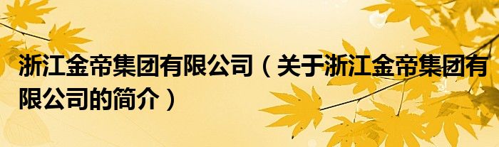 浙江金帝集團(tuán)有限公司（關(guān)于浙江金帝集團(tuán)有限公司的簡(jiǎn)介）