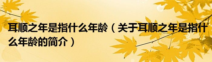 耳順之年是指什么年齡（關(guān)于耳順之年是指什么年齡的簡介）