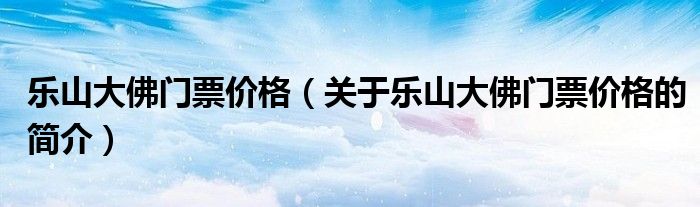 樂山大佛門票價格（關(guān)于樂山大佛門票價格的簡介）