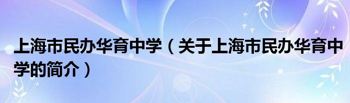 上海市民辦華育中學（關于上海市民辦華育中學的簡介）