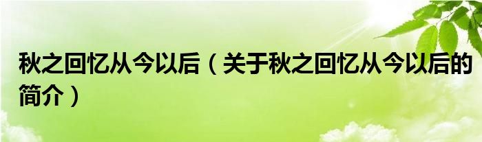 秋之回憶從今以后（關(guān)于秋之回憶從今以后的簡(jiǎn)介）