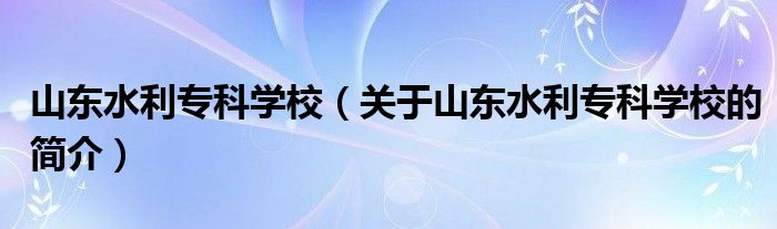 山東水利?？茖W(xué)校（關(guān)于山東水利專科學(xué)校的簡介）