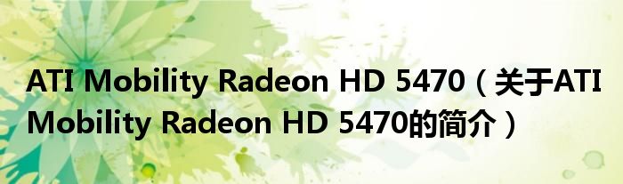 ATI Mobility Radeon HD 5470（關于ATI Mobility Radeon HD 5470的簡介）