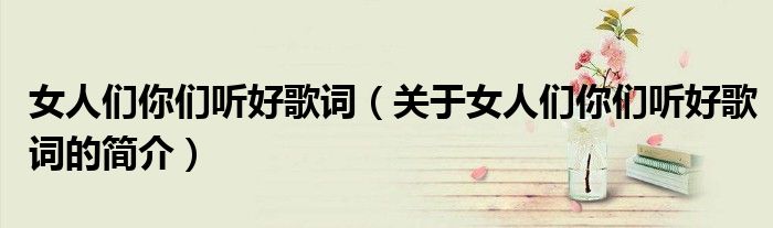 女人們你們聽好歌詞（關(guān)于女人們你們聽好歌詞的簡(jiǎn)介）