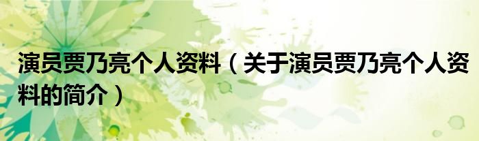 演員賈乃亮個(gè)人資料（關(guān)于演員賈乃亮個(gè)人資料的簡(jiǎn)介）