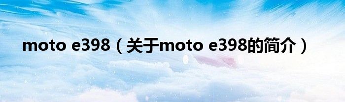 moto e398（關(guān)于moto e398的簡介）