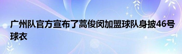 廣州隊官方宣布了蒿俊閔加盟球隊身披46號球衣