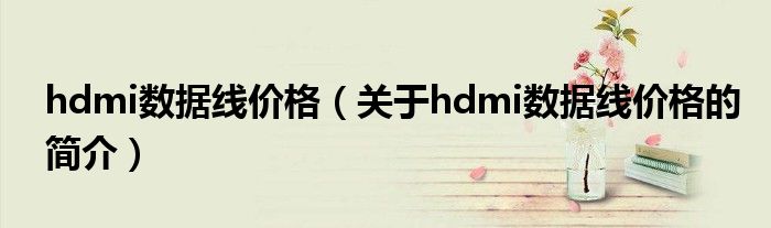 hdmi數(shù)據(jù)線價格（關(guān)于hdmi數(shù)據(jù)線價格的簡介）