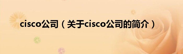 cisco公司（關(guān)于cisco公司的簡(jiǎn)介）