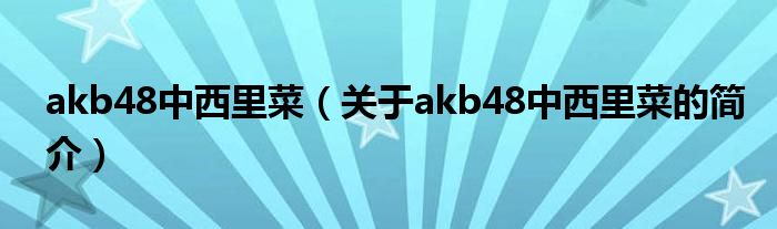 akb48中西里菜（關(guān)于akb48中西里菜的簡(jiǎn)介）