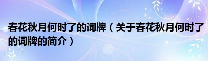 春花秋月何時了的詞牌（關(guān)于春花秋月何時了的詞牌的簡介）