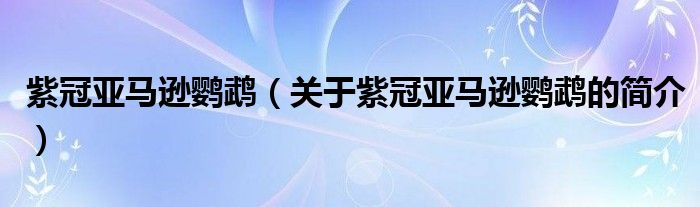 紫冠亞馬遜鸚鵡（關于紫冠亞馬遜鸚鵡的簡介）