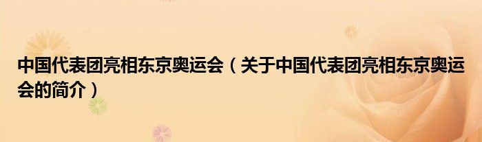 中國代表團亮相東京奧運會（關于中國代表團亮相東京奧運會的簡介）