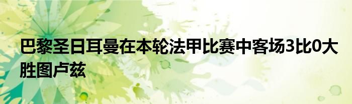 巴黎圣日耳曼在本輪法甲比賽中客場3比0大勝圖盧茲