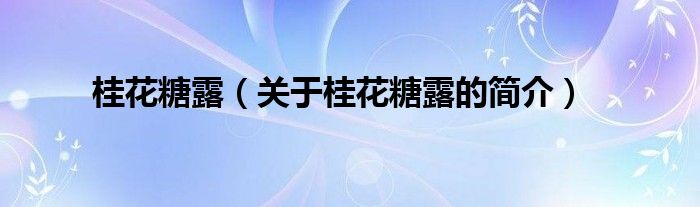 桂花糖露（關(guān)于桂花糖露的簡(jiǎn)介）