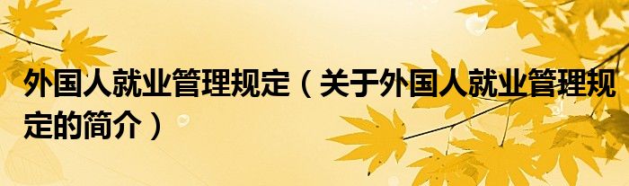 外國人就業(yè)管理規(guī)定（關(guān)于外國人就業(yè)管理規(guī)定的簡介）