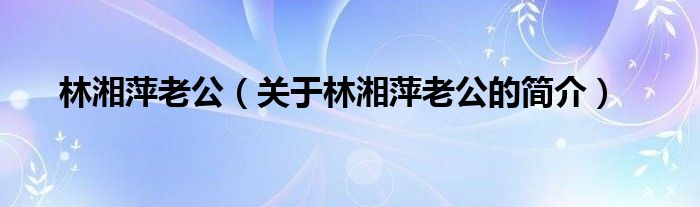 林湘萍老公（關于林湘萍老公的簡介）