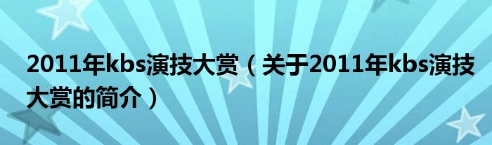 2011年kbs演技大賞（關(guān)于2011年kbs演技大賞的簡(jiǎn)介）