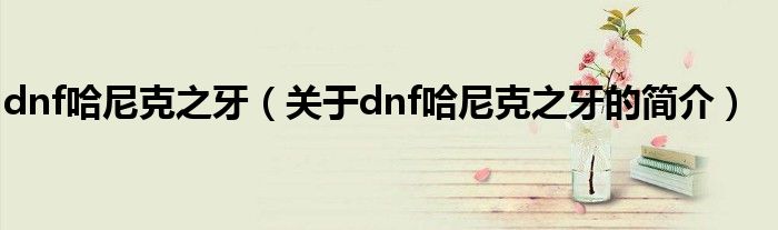 dnf哈尼克之牙（關(guān)于dnf哈尼克之牙的簡介）