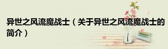 異世之風(fēng)流魔戰(zhàn)士（關(guān)于異世之風(fēng)流魔戰(zhàn)士的簡介）