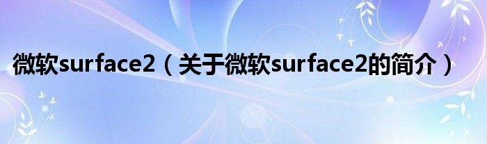 微軟surface2（關(guān)于微軟surface2的簡(jiǎn)介）