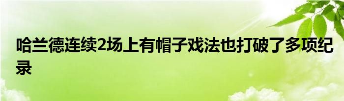 哈蘭德連續(xù)2場(chǎng)上有帽子戲法也打破了多項(xiàng)紀(jì)錄