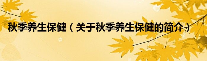 秋季養(yǎng)生保?。P(guān)于秋季養(yǎng)生保健的簡介）